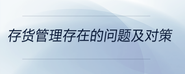 存貨管理存在的問題及對(duì)策 存貨管理存在的問題及對(duì)策