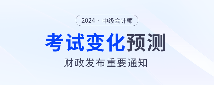 財政部發(fā)布重要通知！2024年中級會計考試內(nèi)容或?qū)⑦@樣變化！
