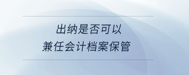 出納是否可以兼任會計檔案保管 出納是否可以兼任會計檔案保管