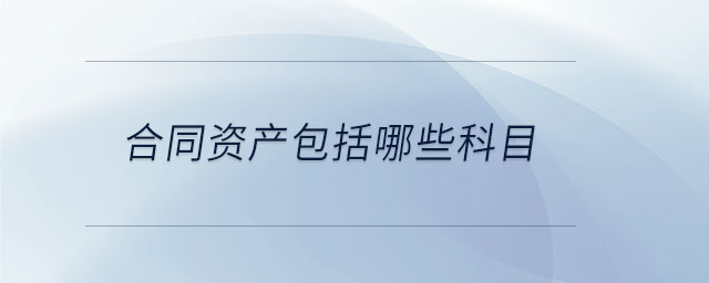 合同資產(chǎn)包括哪些科目 合同資產(chǎn)包括哪些科目