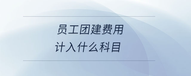 員工團(tuán)建費(fèi)用計(jì)入什么科目