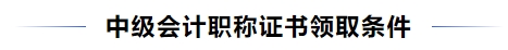 中級會計職稱證書領取條件
