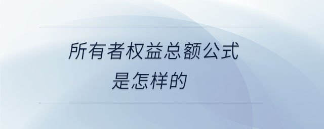 所有者權(quán)益總額公式是怎樣的 所有者權(quán)益總額公式是怎樣的