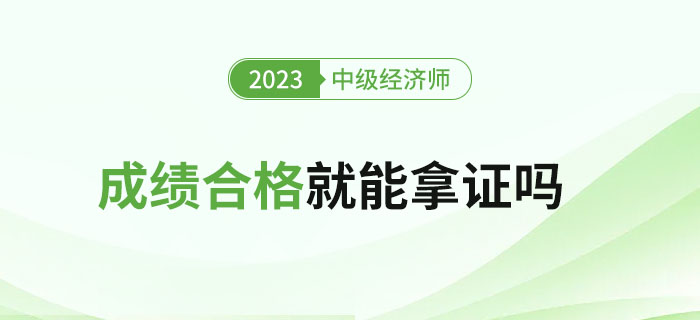 2023年中級經(jīng)濟師考試成績合格就能拿證嗎？如何領(lǐng)證？