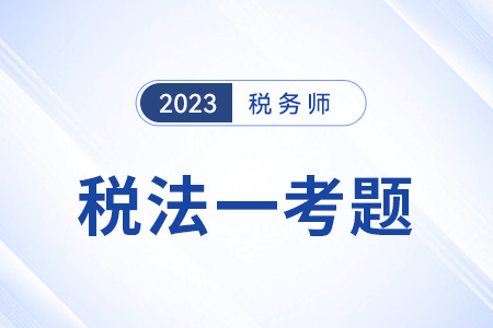 2023稅務(wù)師稅法一試題答案出來了嗎？