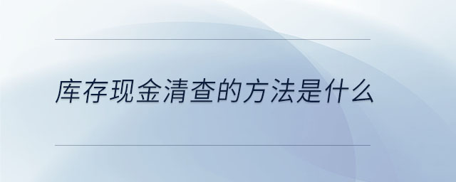 庫存現(xiàn)金清查的方法是什么 庫存現(xiàn)金清查的方法是什么