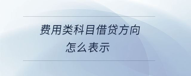 費(fèi)用類科目借貸方向怎么表示 費(fèi)用類科目借貸方向怎么表示
