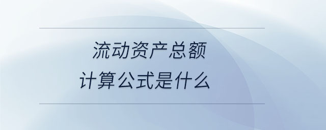 流動(dòng)資產(chǎn)總額計(jì)算公式是什么 流動(dòng)資產(chǎn)總額計(jì)算公式是什么