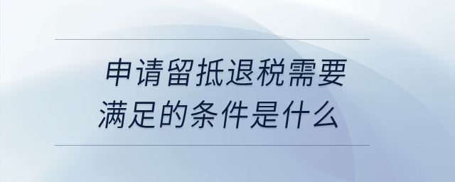 申請留抵退稅需要滿足的條件是什么？