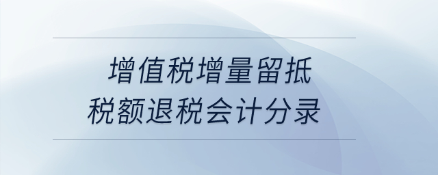 增值稅增量留抵稅額退稅會計分錄？