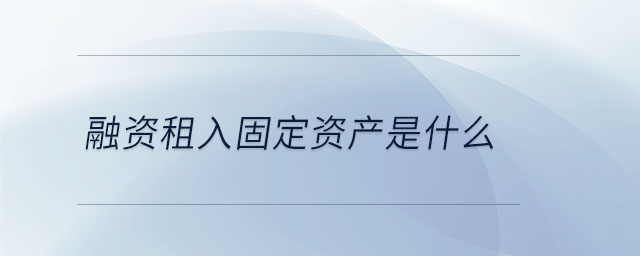 融資租入固定資產(chǎn)是什么 融資租入固定資產(chǎn)是什么