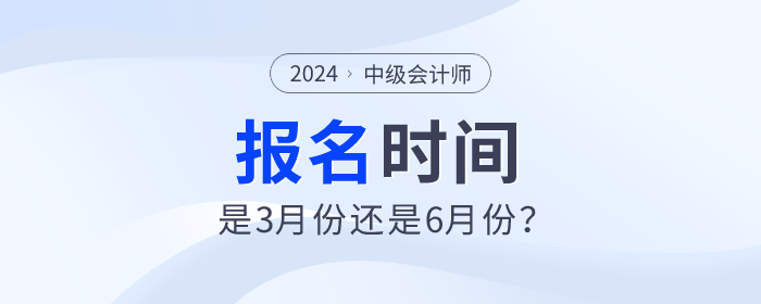 2024年中級會計師考試報名時間是3月份還是6月份？