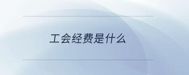 工會(huì)經(jīng)費(fèi)是什么 工會(huì)經(jīng)費(fèi)是什么
