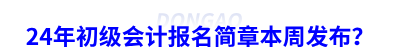 24年初級(jí)會(huì)計(jì)報(bào)名簡(jiǎn)章本周發(fā)布？