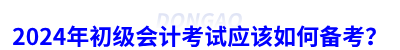 2024年初級會計考試應(yīng)該如何備考？