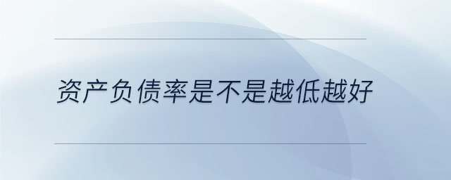 資產負債率是不是越低越好 資產負債率是不是越低越好