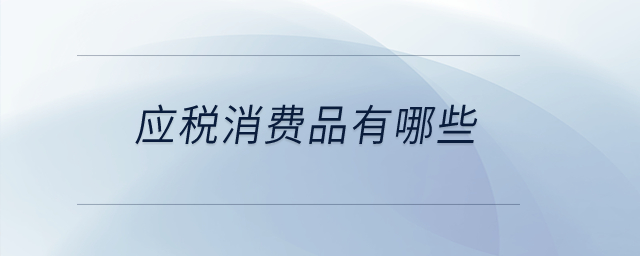 應(yīng)稅消費品有哪些？