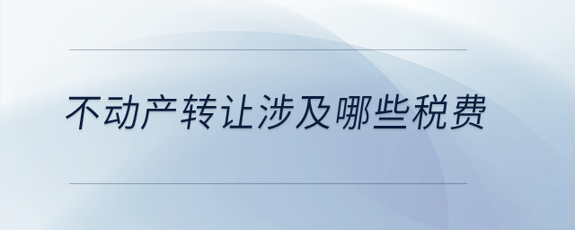 不動產(chǎn)轉(zhuǎn)讓涉及哪些稅費？