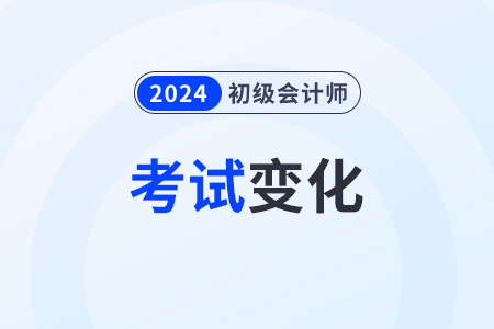 2024年初級會計考試范圍有變化嗎？