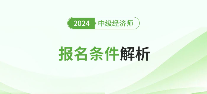 報(bào)考必讀！2024年中級(jí)經(jīng)濟(jì)師報(bào)名條件詳細(xì)解析！