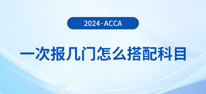 2024年acca考試一次報(bào)幾門？怎么搭配更合理？