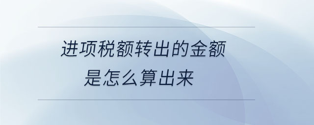 進(jìn)項稅額轉(zhuǎn)出的金額是怎么算出來 進(jìn)項稅額轉(zhuǎn)出的金額是怎么算出來