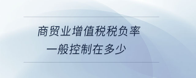 商貿(mào)業(yè)增值稅稅負(fù)率一般控制在多少 商貿(mào)業(yè)增值稅稅負(fù)率一般控制在多少