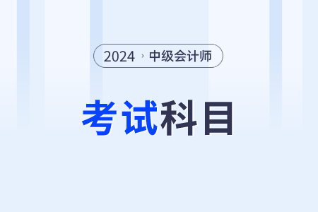 2024年中級會計考試科目有哪些？