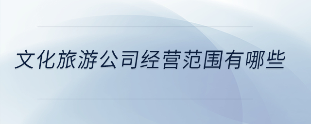 文化旅游公司經(jīng)營范圍有哪些？