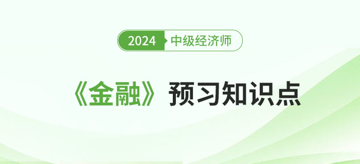 必學(xué)干貨：2024年中級經(jīng)濟(jì)師《金融》預(yù)習(xí)知識點(diǎn)！