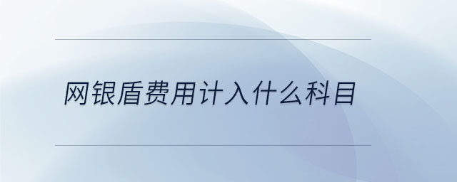 網(wǎng)銀盾費(fèi)用計(jì)入什么科目 網(wǎng)銀盾費(fèi)用計(jì)入什么科目