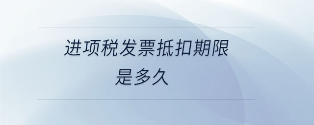 進(jìn)項(xiàng)稅發(fā)票抵扣期限是多久 進(jìn)項(xiàng)稅發(fā)票抵扣期限是多久