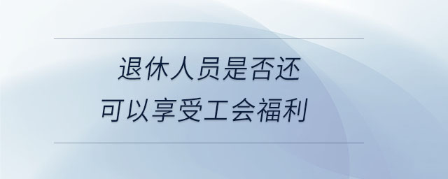 退休人員是否還可以享受工會福利 退休人員是否還可以享受工會福利
