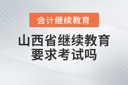 2023年山西省會計繼續(xù)教育要求考試嗎？