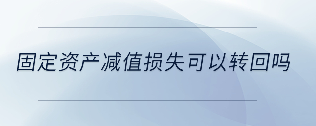 固定資產(chǎn)減值損失可以轉(zhuǎn)回嗎？