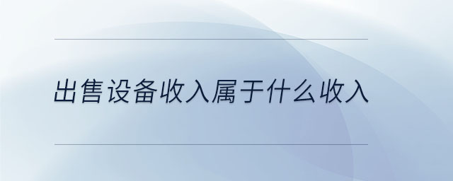 出售設備收入屬于什么收入 出售設備收入屬于什么收入