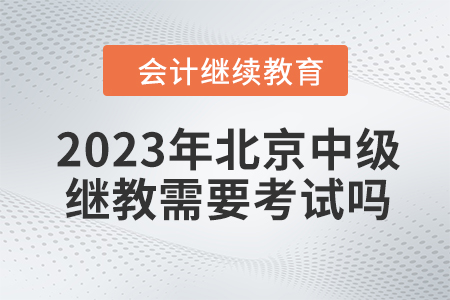 2023年北京中級會計繼續(xù)教育需要考試嗎？