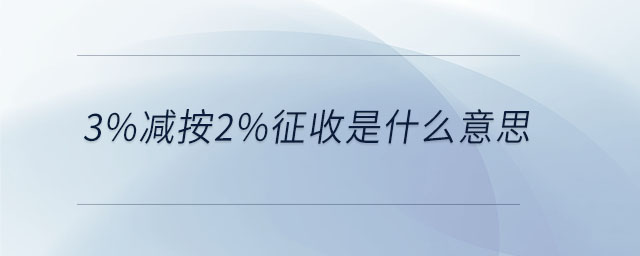 3%減按2%征收是什么意思 3%減按2%征收是什么意思