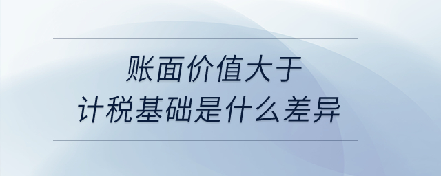 賬面價值大于計稅基礎(chǔ)是什么差異？