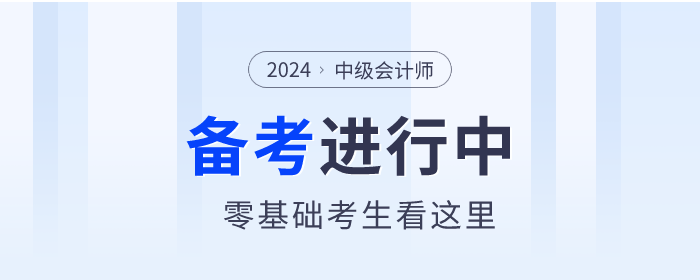 零基礎(chǔ)考生看這里！2024年中級會計師備考你需要了解這些！