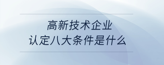 高新技術(shù)企業(yè)認定八大條件是什么？