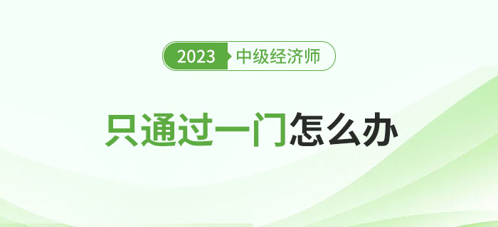 2023年中級(jí)經(jīng)濟(jì)師考試只通過一門怎么辦？