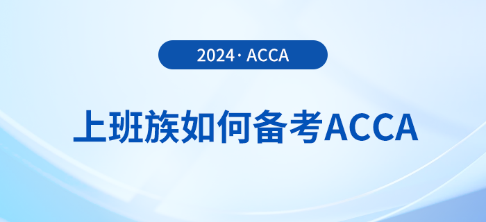 上班族如何備考2024年acca考試？這份備考攻略請收好！