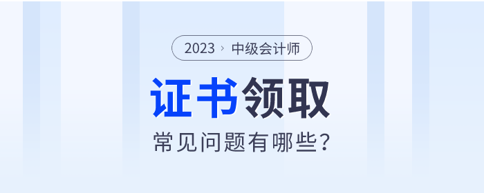 2023年中級(jí)會(huì)計(jì)師證書(shū)領(lǐng)取常見(jiàn)問(wèn)題有哪些？快來(lái)了解！