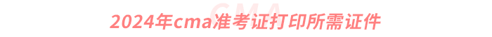 2024年cma準(zhǔn)考證打印所需證件 2024年cma準(zhǔn)考證打印所需證件