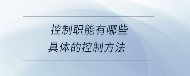 控制職能有哪些具體的控制方法 控制職能有哪些具體的控制方法