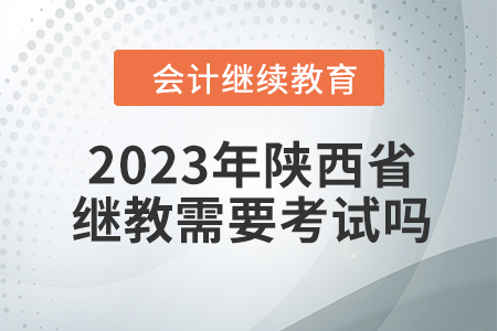 2023年陜西省會計繼續(xù)教育需要考試嗎？