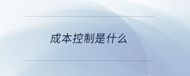 成本控制是什么 成本控制是什么