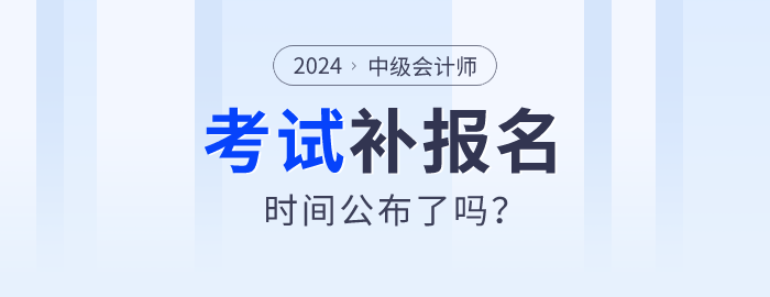 2024年中級會計師報名公布補報名時間了嗎？