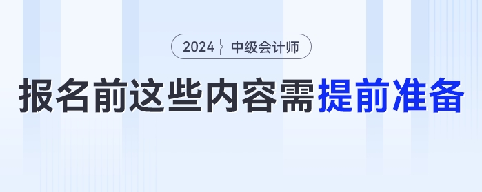 報名時間提前！2024年中級會計報名前這些內(nèi)容需提前準(zhǔn)備！